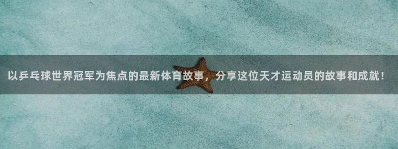 球客岛：以乒乓球世界冠军为焦点的最新体育故事，分享这位天才运动员的故事和成就！